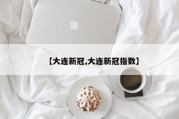【大连新冠,大连新冠指数】