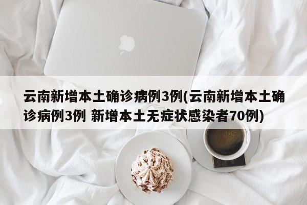 云南新增本土确诊病例3例(云南新增本土确诊病例3例 新增本土无症状感染者70例)