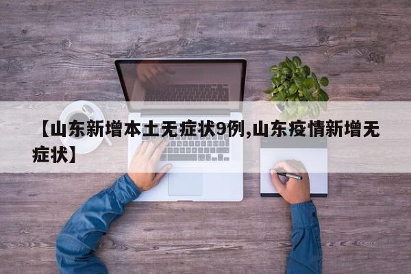 【山东新增本土无症状9例,山东疫情新增无症状】