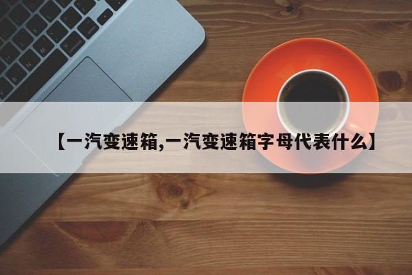 【一汽变速箱,一汽变速箱字母代表什么】
