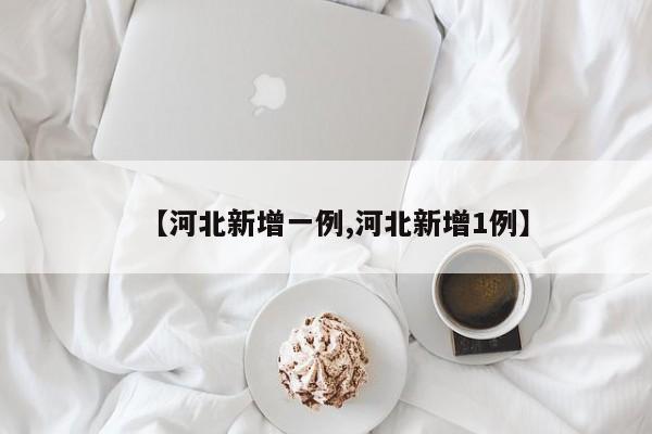 【河北新增一例,河北新增1例】