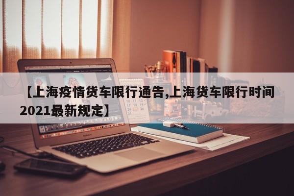 【上海疫情货车限行通告,上海货车限行时间2021最新规定】