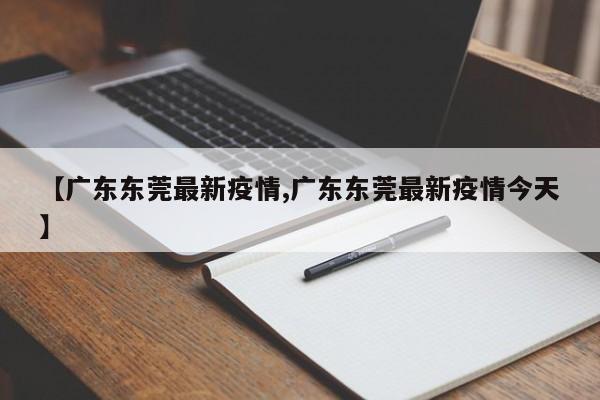【广东东莞最新疫情,广东东莞最新疫情今天】