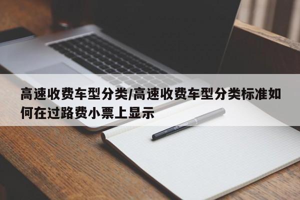 高速收费车型分类/高速收费车型分类标准如何在过路费小票上显示