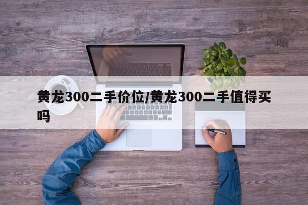 黄龙300二手价位/黄龙300二手值得买吗