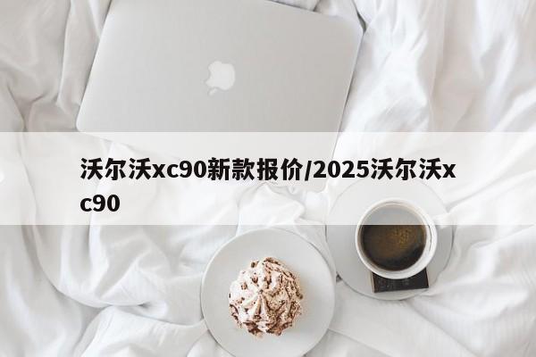 沃尔沃xc90新款报价/2025沃尔沃xc90