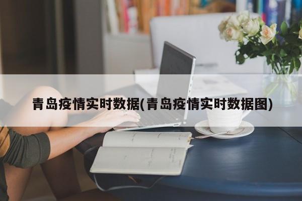 青岛疫情实时数据(青岛疫情实时数据图)