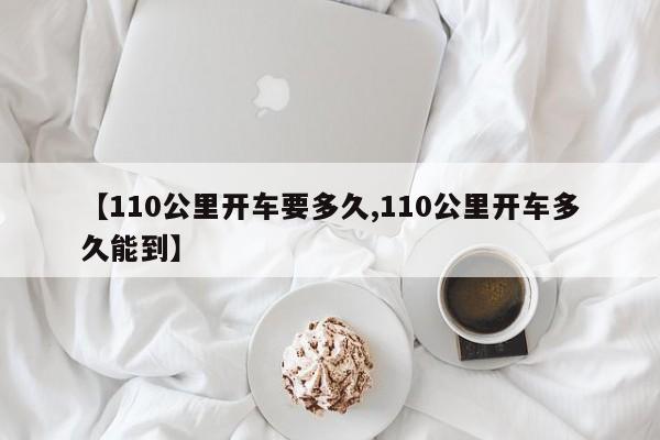 【110公里开车要多久,110公里开车多久能到】