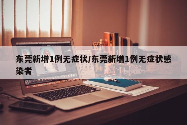 东莞新增1例无症状/东莞新增1例无症状感染者