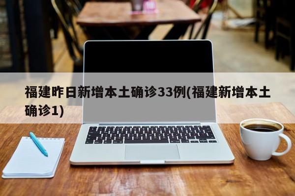 福建昨日新增本土确诊33例(福建新增本土确诊1)