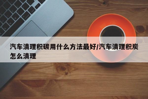 汽车清理积碳用什么方法最好/汽车清理积炭怎么清理