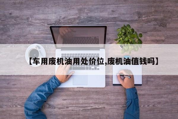 【车用废机油用处价位,废机油值钱吗】