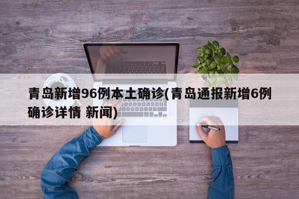 青岛新增96例本土确诊(青岛通报新增6例确诊详情 新闻)