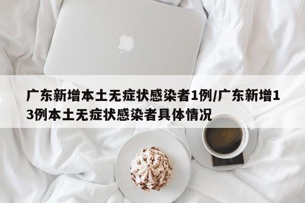 广东新增本土无症状感染者1例/广东新增13例本土无症状感染者具体情况