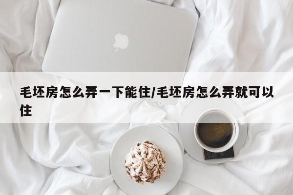毛坯房怎么弄一下能住/毛坯房怎么弄就可以住