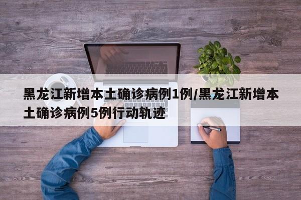 黑龙江新增本土确诊病例1例/黑龙江新增本土确诊病例5例行动轨迹