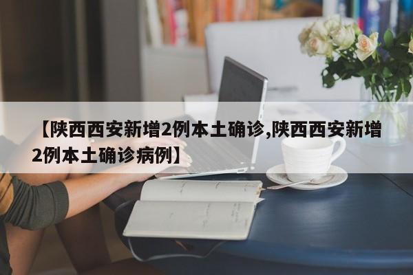 【陕西西安新增2例本土确诊,陕西西安新增2例本土确诊病例】