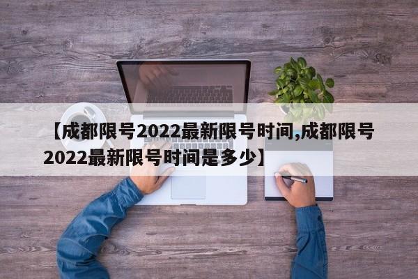 【成都限号2022最新限号时间,成都限号2022最新限号时间是多少】