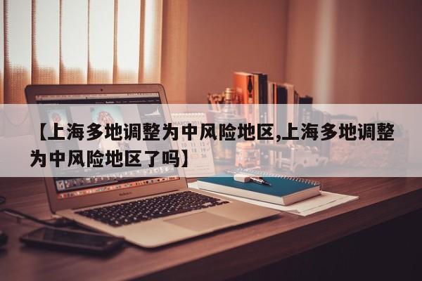 【上海多地调整为中风险地区,上海多地调整为中风险地区了吗】