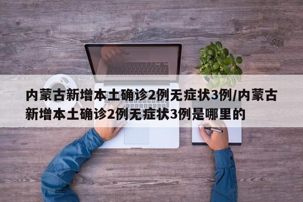 内蒙古新增本土确诊2例无症状3例/内蒙古新增本土确诊2例无症状3例是哪里的