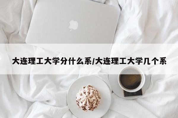 大连理工大学分什么系/大连理工大学几个系