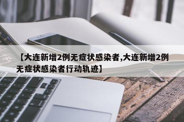 【大连新增2例无症状感染者,大连新增2例无症状感染者行动轨迹】