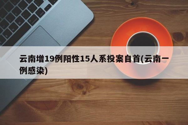 云南增19例阳性15人系投案自首(云南一例感染)