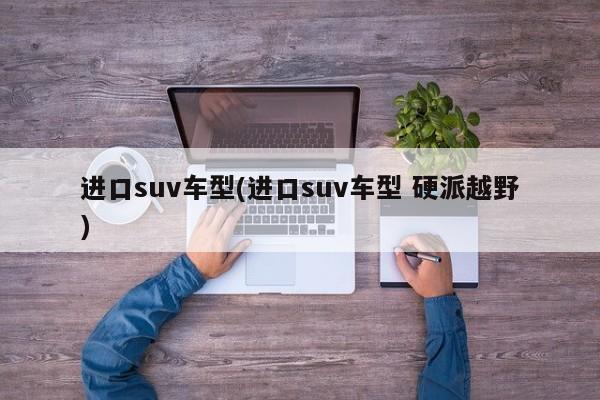进口suv车型(进口suv车型 硬派越野)