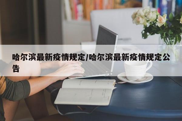 哈尔滨最新疫情规定/哈尔滨最新疫情规定公告