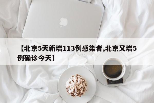 【北京5天新增113例感染者,北京又增5例确诊今天】