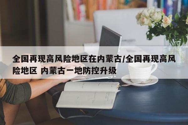 全国再现高风险地区在内蒙古/全国再现高风险地区 内蒙古一地防控升级