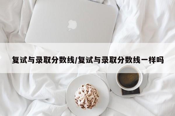 复试与录取分数线/复试与录取分数线一样吗
