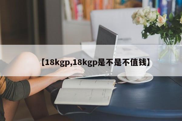 【18kgp,18kgp是不是不值钱】