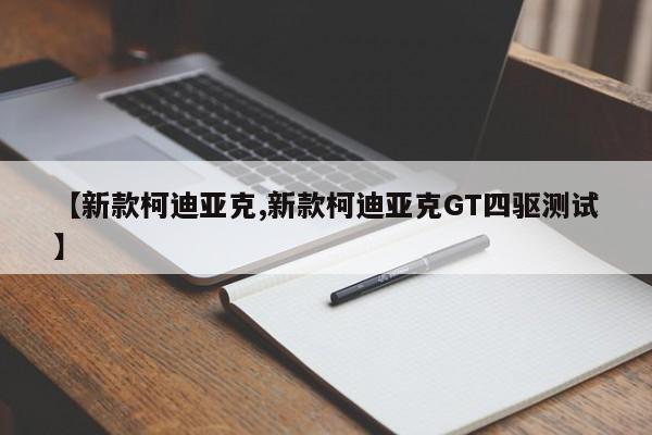 【新款柯迪亚克,新款柯迪亚克GT四驱测试】