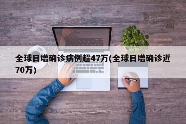 全球日增确诊病例超47万(全球日增确诊近70万)