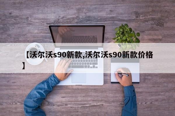 【沃尔沃s90新款,沃尔沃s90新款价格】