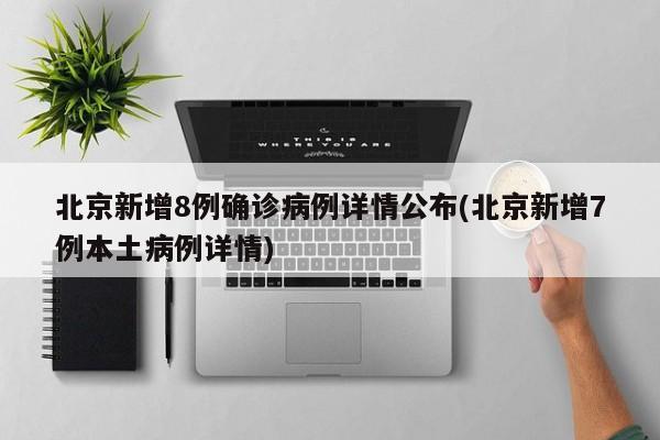 北京新增8例确诊病例详情公布(北京新增7例本土病例详情)
