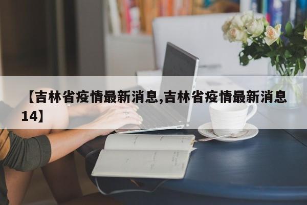 【吉林省疫情最新消息,吉林省疫情最新消息14】
