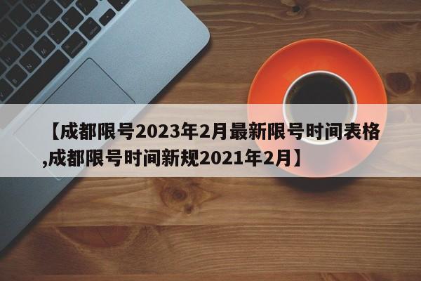 【成都限号2023年2月最新限号时间表格,成都限号时间新规2021年2月】