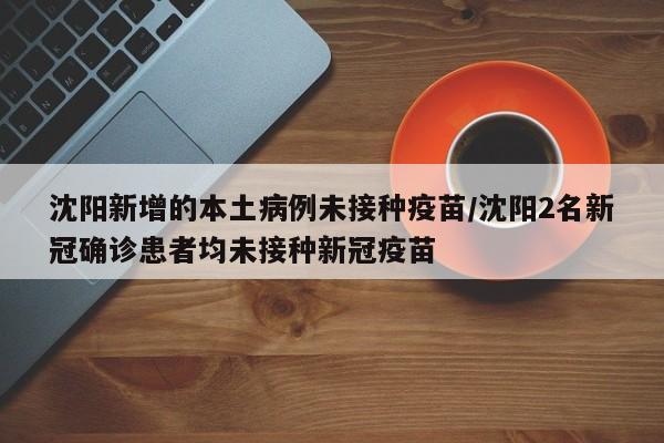 沈阳新增的本土病例未接种疫苗/沈阳2名新冠确诊患者均未接种新冠疫苗