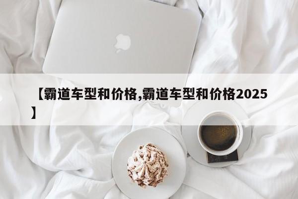 【霸道车型和价格,霸道车型和价格2025】