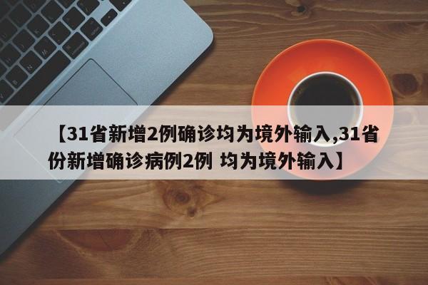 【31省新增2例确诊均为境外输入,31省份新增确诊病例2例 均为境外输入】