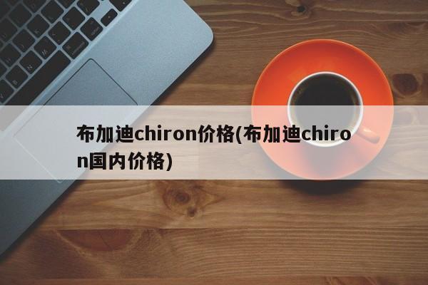 布加迪chiron价格(布加迪chiron国内价格)