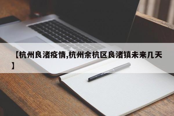 【杭州良渚疫情,杭州余杭区良渚镇未来几天】