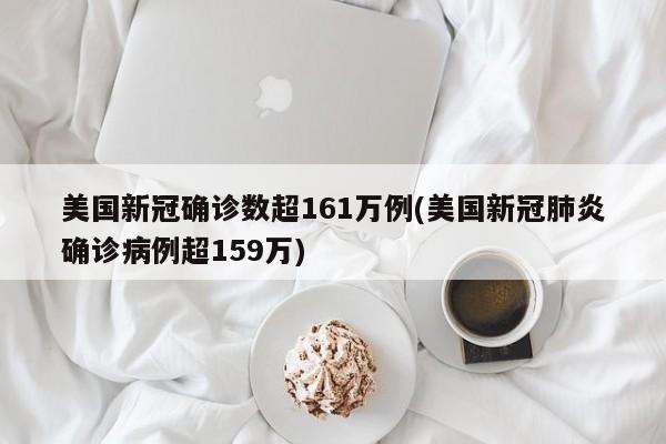 美国新冠确诊数超161万例(美国新冠肺炎确诊病例超159万)