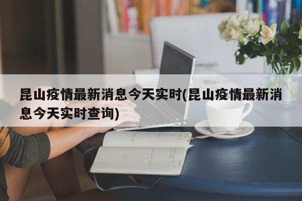 昆山疫情最新消息今天实时(昆山疫情最新消息今天实时查询)