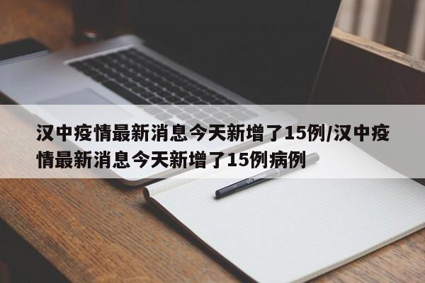 汉中疫情最新消息今天新增了15例/汉中疫情最新消息今天新增了15例病例