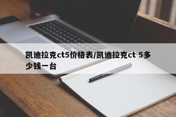 凯迪拉克ct5价格表/凯迪拉克ct 5多少钱一台