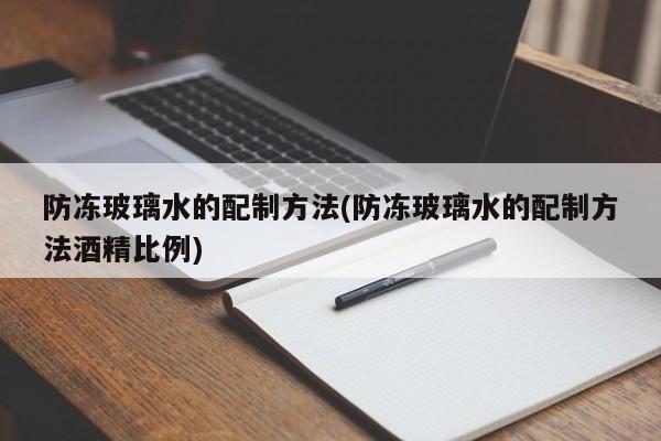 防冻玻璃水的配制方法(防冻玻璃水的配制方法酒精比例)