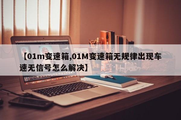 【01m变速箱,01M变速箱无规律出现车速无信号怎么解决】